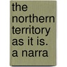 The Northern Territory As It Is. A Narra door Sir William John Sowden