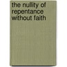 The Nullity Of Repentance Without Faith door Benjamin Holloway