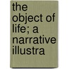 The Object Of Life; A Narrative Illustra door Unknown Author