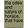 The Odes And Satyrs Of Horace, That Have door Theodore Horace