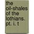 The Oil-Shales Of The Lothians. Pt. I. T