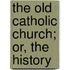 The Old Catholic Church; Or, The History