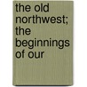 The Old Northwest; The Beginnings Of Our door Burke Aaron Hinsdale