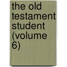 The Old Testament Student (Volume 6) by William Rainey Harper