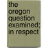 The Oregon Question Examined; In Respect