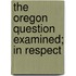 The Oregon Question Examined; In Respect