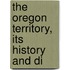The Oregon Territory, Its History And Di