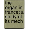 The Organ In France; A Study Of Its Mech by Wallace Goodrich