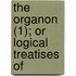 The Organon (1); Or Logical Treatises Of