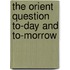 The Orient Question To-Day And To-Morrow