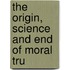 The Origin, Science And End Of Moral Tru