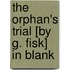 The Orphan's Trial [By G. Fisk] In Blank