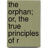 The Orphan; Or, The True Principles Of R by Orphan