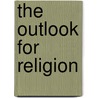 The Outlook For Religion by William Edwin Orchard