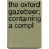The Oxford Gazetteer; Containing A Compl