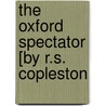 The Oxford Spectator [By R.S. Copleston door Reginald Stephen Copleston