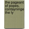 The Pageant Of Popes, Contayninge The Ly by John Bale