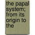The Papal System; From Its Origin To The