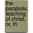 The Parabolic Teaching Of Christ, Or, Th
