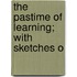 The Pastime Of Learning; With Sketches O
