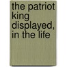 The Patriot King Displayed, In The Life door Edward Lewis