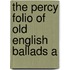 The Percy Folio Of Old English Ballads A