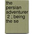 The Persian Adventurer  2 ; Being The Se
