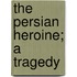 The Persian Heroine; A Tragedy