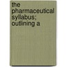 The Pharmaceutical Syllabus; Outlining A by American Pharmaceutical Association