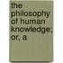 The Philosophy Of Human Knowledge; Or, A