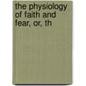 The Physiology Of Faith And Fear, Or, Th by William Samuel Sadler