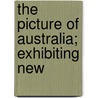 The Picture Of Australia; Exhibiting New by Robert Mudie