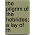 The Pilgrim Of The Hebrides; A Lay Of Th