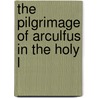 The Pilgrimage Of Arculfus In The Holy L by Saint Adamnan