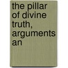 The Pillar Of Divine Truth, Arguments An by William Greenfield