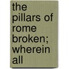 The Pillars Of Rome Broken; Wherein All by Francis Fullwood