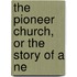 The Pioneer Church, Or The Story Of A Ne