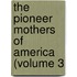 The Pioneer Mothers Of America (Volume 3