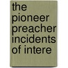 The Pioneer Preacher Incidents Of Intere by S. Briston