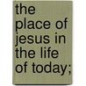 The Place Of Jesus In The Life Of Today; by Henry Kingman