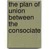 The Plan Of Union Between The Consociate by Maxwell Charles Otto