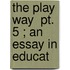 The Play Way  Pt. 5 ; An Essay In Educat