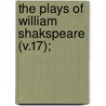 The Plays Of William Shakspeare (V.17); by Shakespeare William Shakespeare