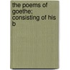 The Poems Of Goethe; Consisting Of His B by Von Johann Wolfgang Goethe