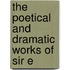 The Poetical And Dramatic Works Of Sir E
