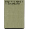The Poetical Works Of Issac Watts; With door Isaac Watts