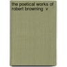 The Poetical Works Of Robert Browning  V by Robert Browning