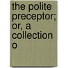 The Polite Preceptor; Or, A Collection O by Polite preceptor