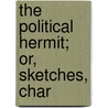 The Political Hermit; Or, Sketches, Char by Political hermit