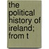 The Political History Of Ireland; From T